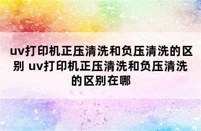 uv打印机正压清洗和负压清洗的区别 uv打印机正压清洗和负压清洗的区别在哪